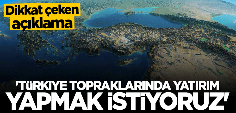 Dikkat çeken açıklama: Türkiye topraklarında yatırım yapmak istiyoruz