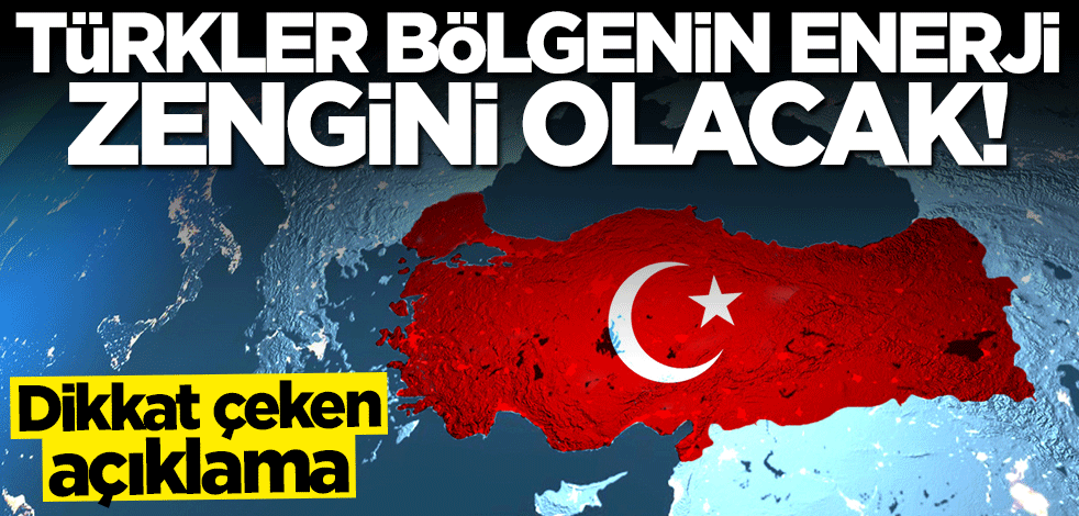 Dikkat çeken açıklama: Türkler bölgenin enerji zengini olacak