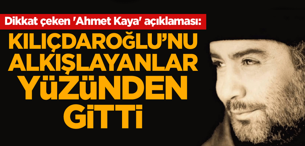 Dikkat çeken 'Ahmet Kaya' açıklaması: Kılıçdaroğlu'nu alkışlayanlar yüzünden gitti