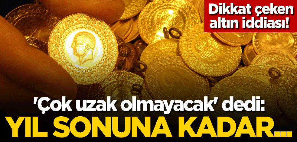 Dikkat çeken altın iddiası! 'Çok uzak olmayacak' dedi: Yıl sonuna kadar...