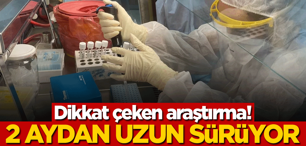 Dikkat çeken araştırma! 2 aydan uzun sürüyor