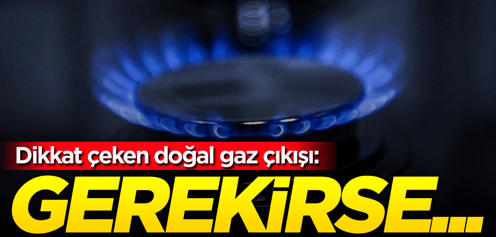 Dikkat çeken doğal gaz çıkışı: Gerekirse...