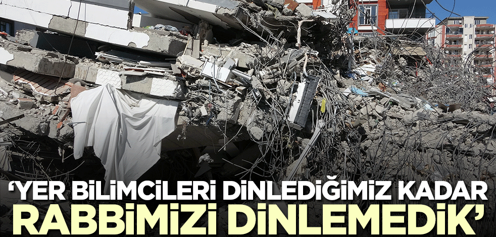 Dikkat çeken eleştiri! 'Yer bilimcilerini dinlediğimiz kadar Rabbimizi dinlemedik'