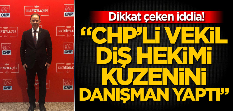 Dikkat çeken iddia! "CHP'li vekil diş hekimi kuzenini danışman yaptı"