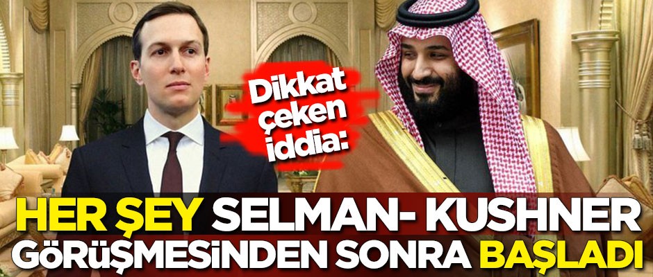 Dikkat çeken iddia: Her şey Selman- Kushner görüşmesinden sonra başladı