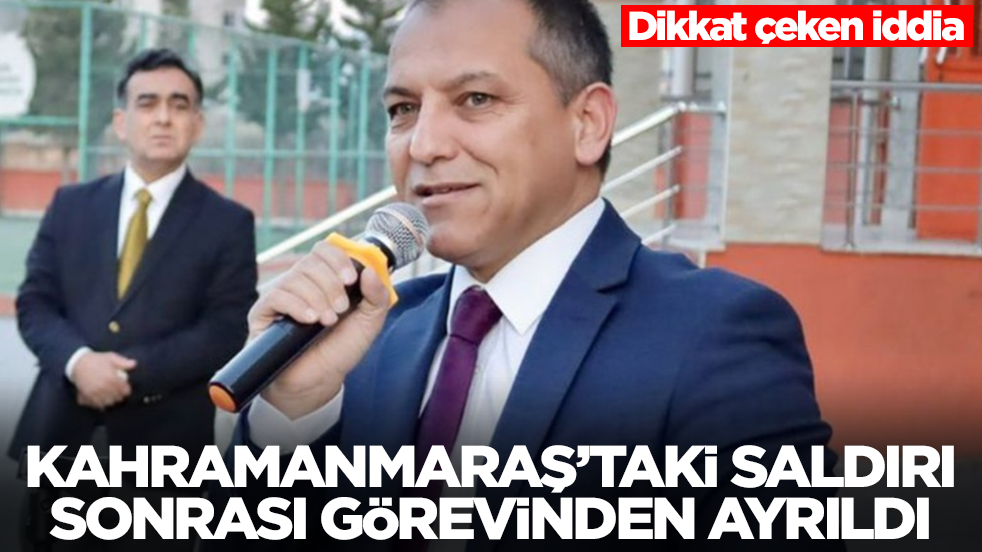 Dikkat çeken iddia: Kahramanmaraş'taki saldırı sonrası görevinden ayrıldı