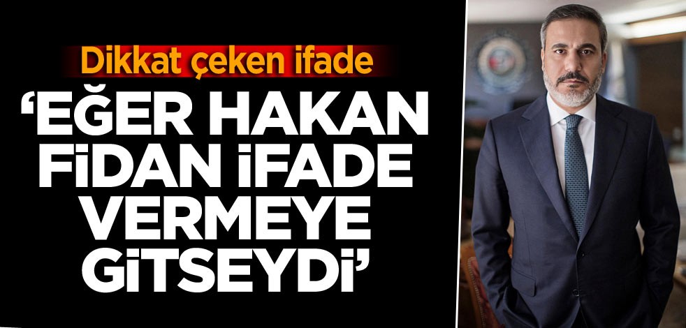 Dikkat çeken ifade ‘Eğer Hakan Fidan ifade vermeye gitseydi’