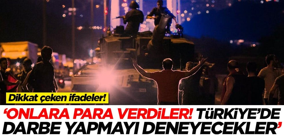Dikkat çeken ifadeler! 'Onlara para verdiler! Türkiye'de darbe yapmayı deneyecekler'