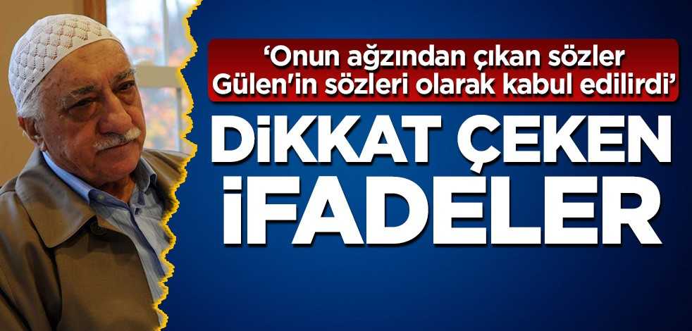 Dikkat çeken ifadeler: Onun ağzından çıkan sözler, Gülen'in sözleri olarak kabul edilirdi