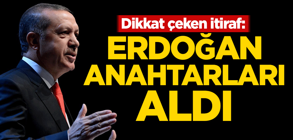 Dikkat çeken itiraf: Erdoğan anahtarları aldı