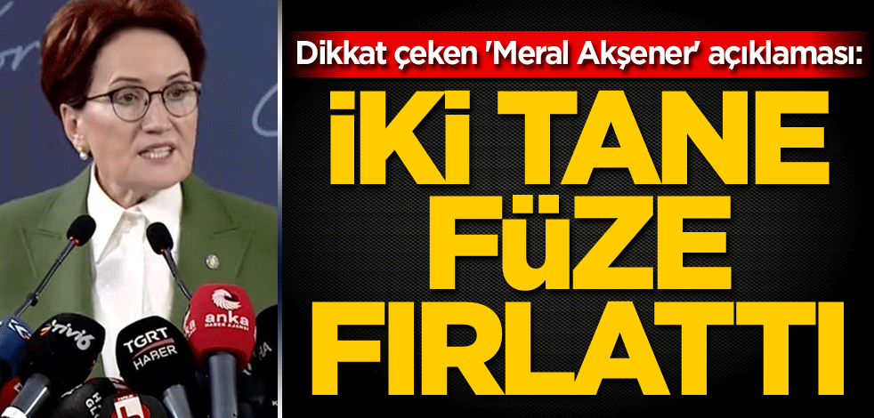 Dikkat çeken 'Meral Akşener' açıklaması: İki tane füze fırlattı
