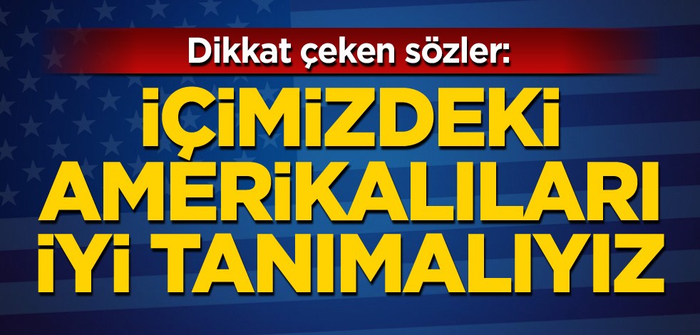 Dikkat çeken sözler: İçimizdeki Amerikalıları iyi tanımalıyız