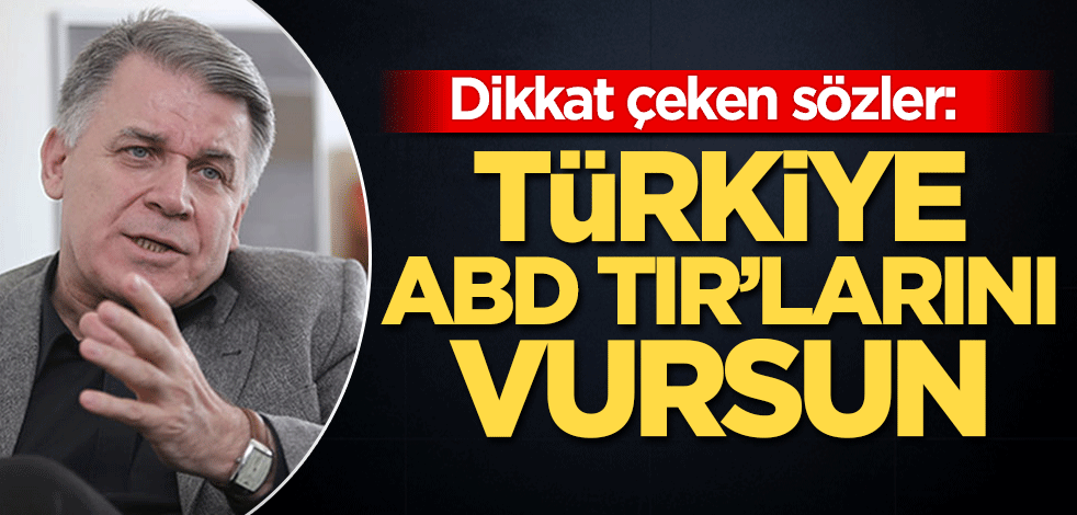 Dikkat çeken sözler: Türkiye ABD TIR’larını vursun
