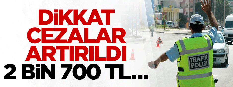 Dikkat cezalar artırıldı: 2 bin 700 TL…