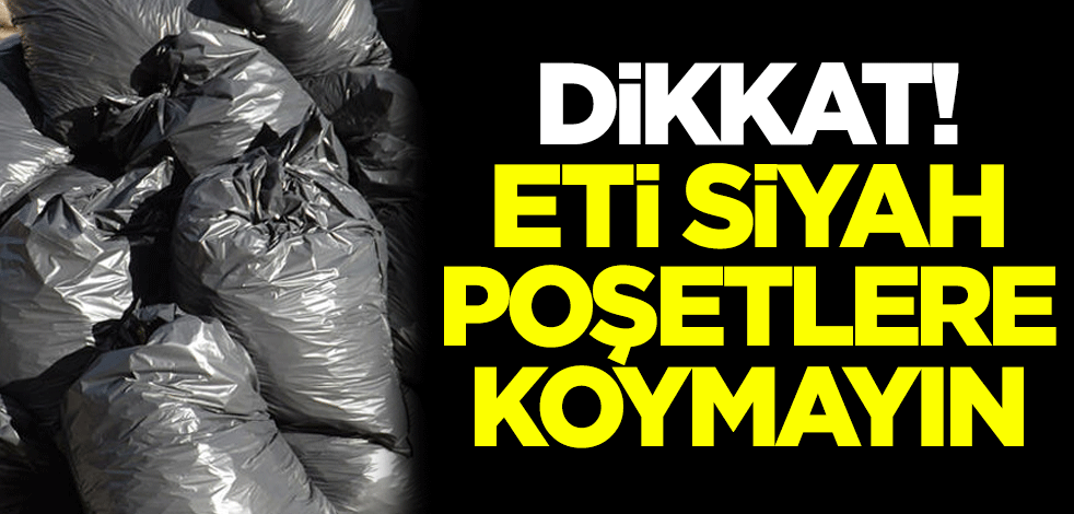 Dikkat! Eti siyah poşetlere koymayın