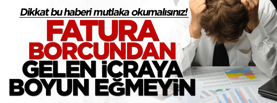 Dikkat! Fatura borcundan gelen icraya boyun eğmeyin