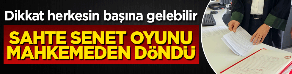 Dikkat herkesin başına gelebilir: Sahte senet oyunu mahkemeden döndü