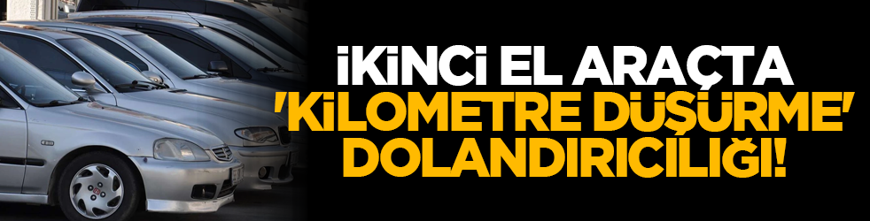 Dikkat! İkinci el araçta 'kilometre düşürme' dolandırıcılığı!