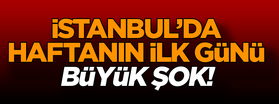 Dikkat! İstanbul’da haftanın ilk günü büyük şok!