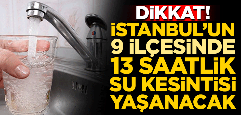 Dikkat! İstanbul'un 9 ilçesinde 13 saatlik su kesintisi yaşanacak