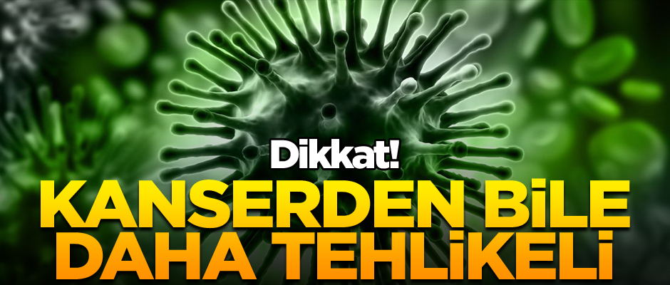 Dikkat! Kanserden bile daha tehlikeli