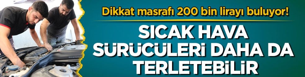 Dikkat masrafı 200 bin lirayı buluyor! Sıcak hava sürücüleri daha da terletebilir