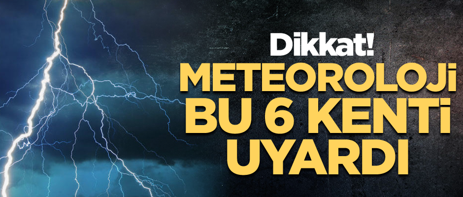 Dikkat! Meteoroloji bu 6 kenti uyardı