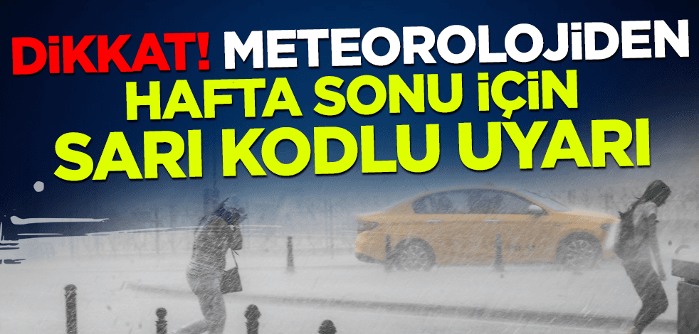Dikkat! Meteorolojiden hafta sonu için 'sarı kodlu' uyarı