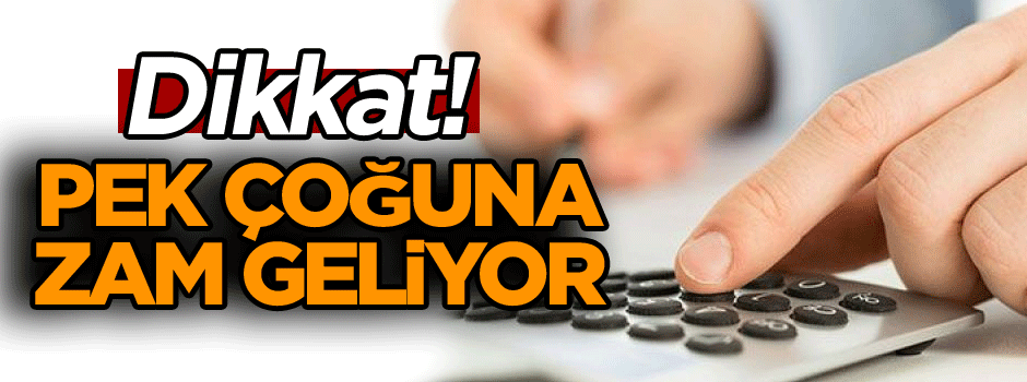 Dikkat! Pek çoğuna zam geliyor