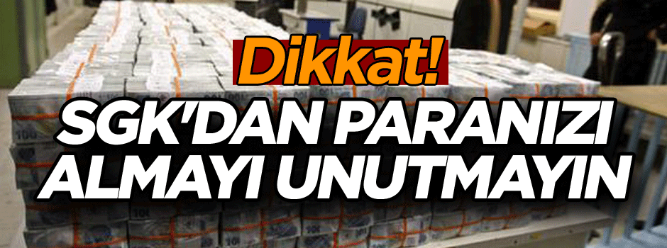 Dikkat! SGK'dan paranızı almayı unutmayın