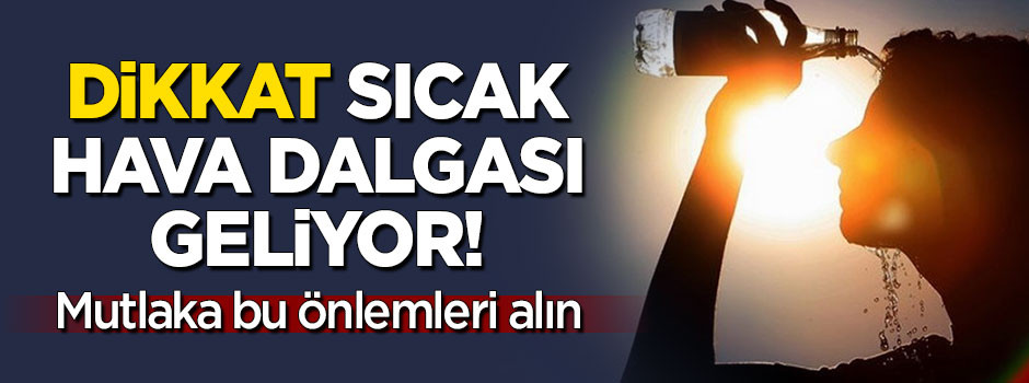 Dikkat sıcak hava dalgası geliyor! Bu önlemleri alın