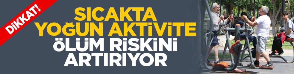 Dikkat! Sıcakta yoğun aktivite ölüm riskini artırıyor
