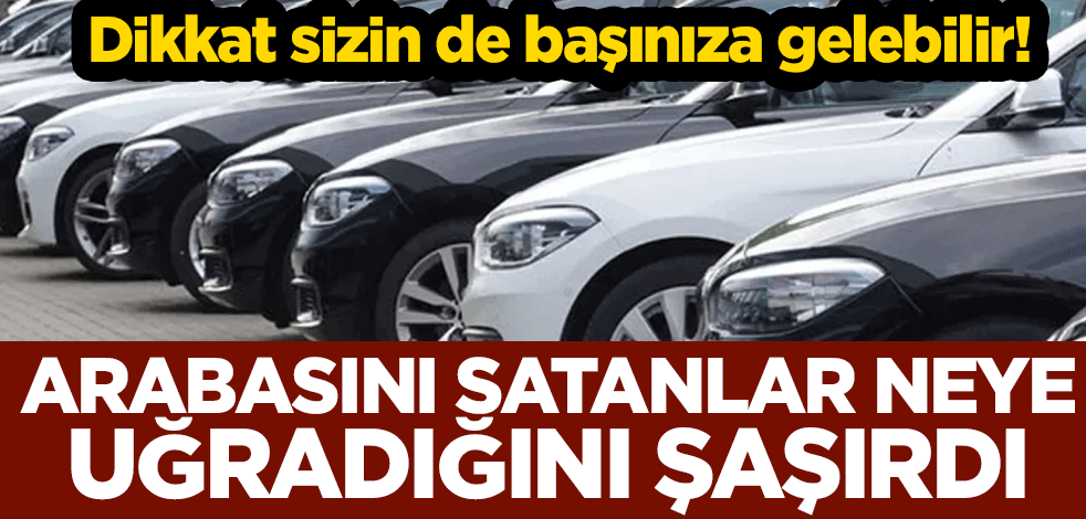 Dikkat sizin de başınıza gelebilir! Arabasını satanlar neye uğradığını şaşırdı