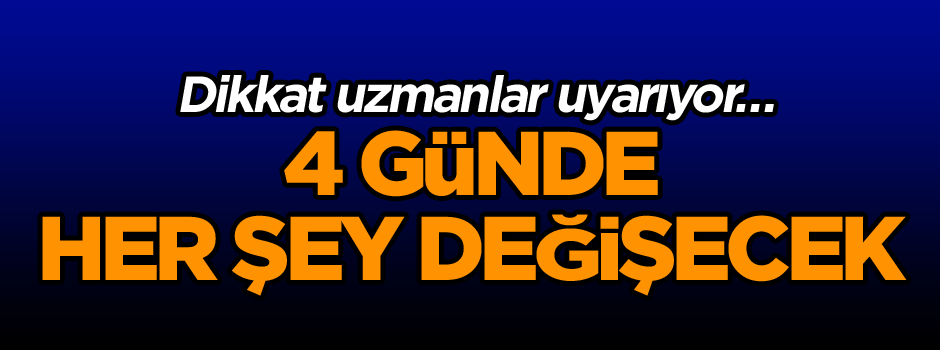 Dikkat uzmanlar uyarıyor… 4 günde her şey değişecek