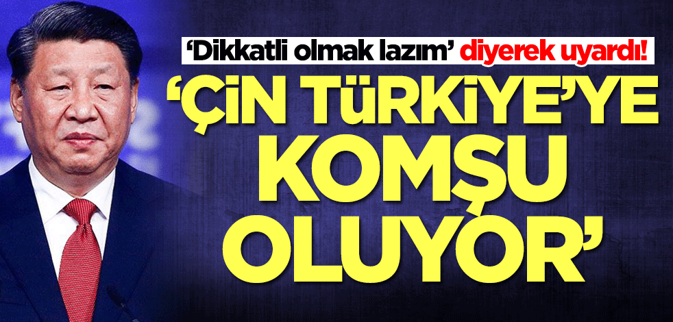 ‘Dikkatli olmak lazım’ diyerek uyardı! 'Çin, Türkiye'ye komşu oluyor'