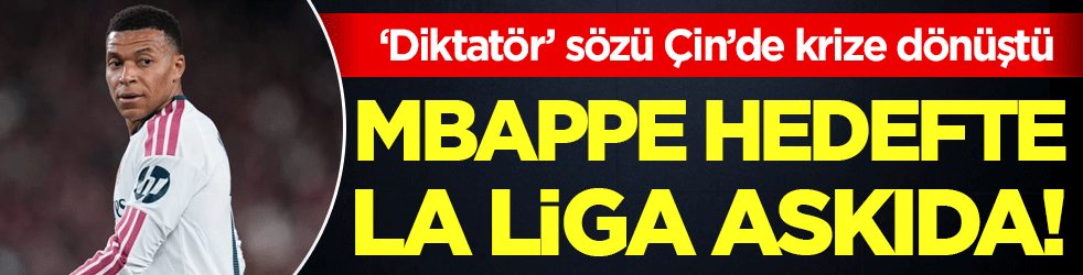 ‘Diktatör’ sözü Çin’de krize dönüştü: Mbappe hedefte La Liga askıda