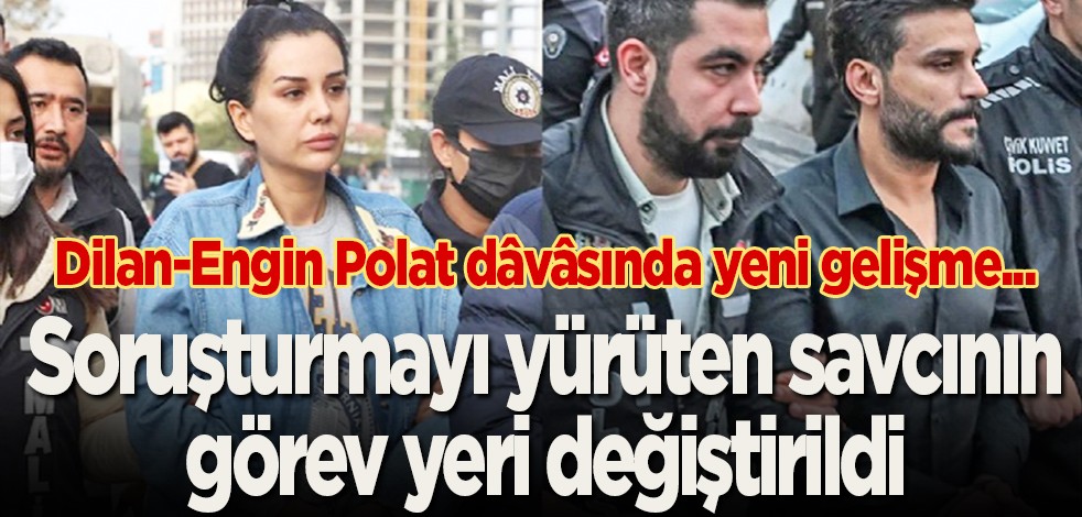 Dilan-Engin Polat dâvâsında yeni gelişme… Soruşturmayı yürüten savcının görev yeri değiştirildi
