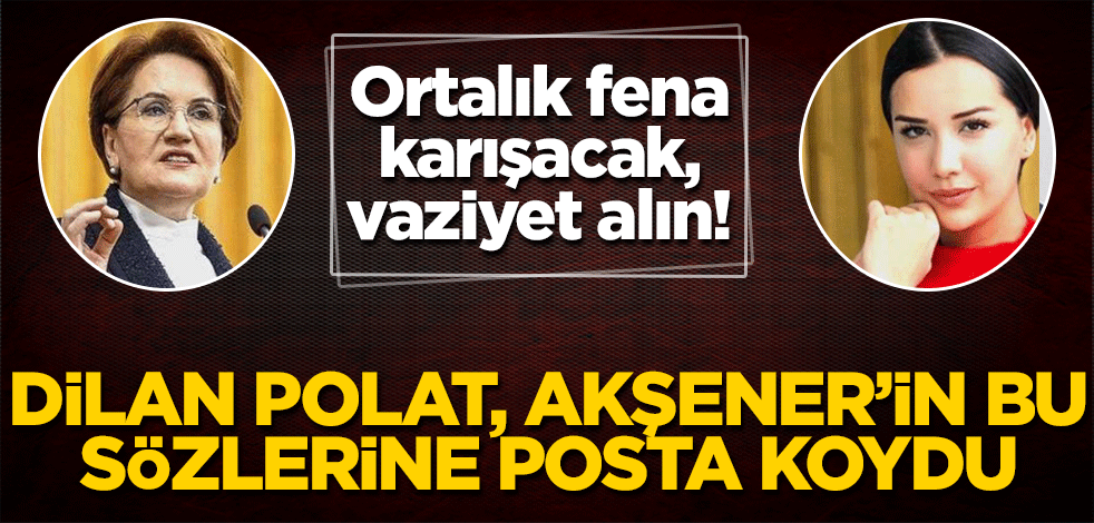 Dilan Polat bile Meral Akşener’in bu sözlerine posta koydu!