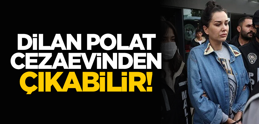 Dilan Polat cezaevinden çıkabilir!