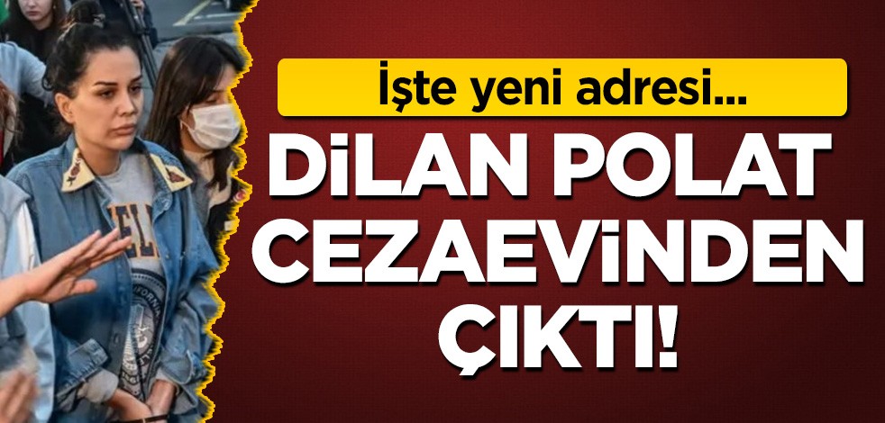 Dilan Polat cezaevinden çıktı! İşte yeni adresi