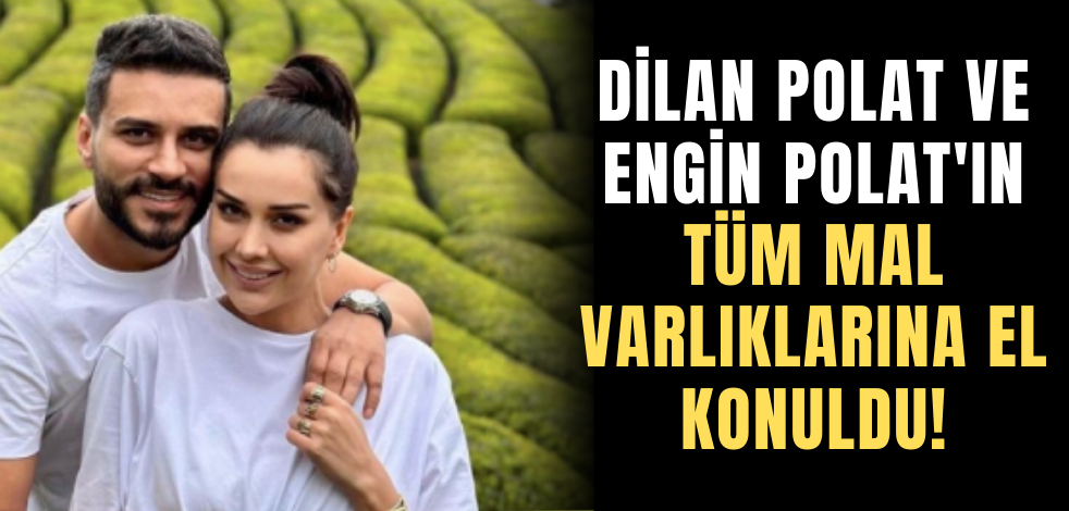 Dilan Polat ve Engin Polat'ın tüm mal varlıklarına el konuldu!