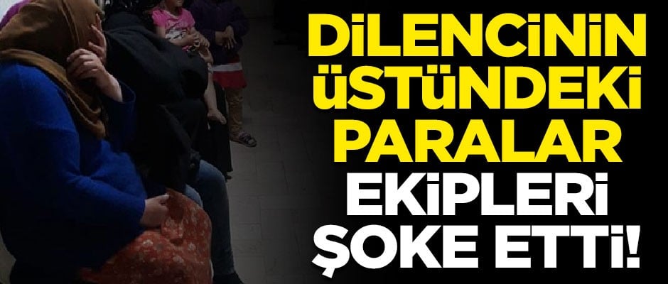 Dilencinin üstünden çıkan paralar, ekipleri şoke etti