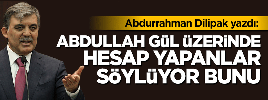 Dilipak: Abdullah Gül üzerinde hesap yapanlar söylüyor bunu!