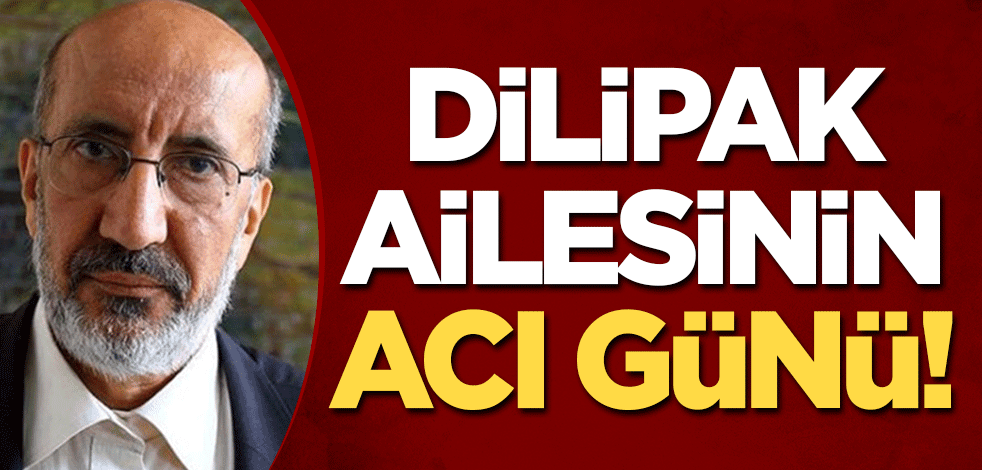 Dilipak ailesinin acı günü!