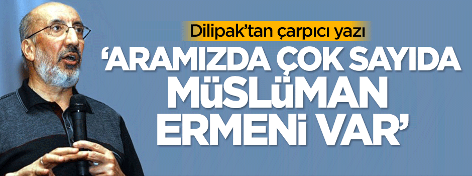 Dilipak: Aramızda çok sayıda Müslüman Ermeni var
