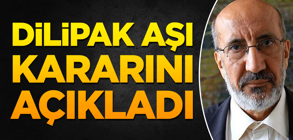 Dilipak, 'aşı' kararını açıkladı
