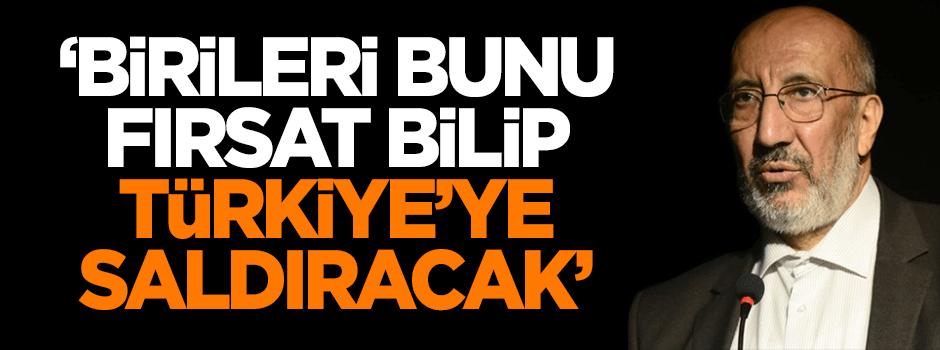 Dilipak: Birileri bunu fırsat bilip, Türkiye’ye saldıracak