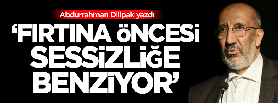Dilipak: Bu durum fırtına öncesi sessizliğe benziyor