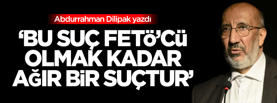 Dilipak: Bu FETÖ’cü olmak kadar ağır bir suçtur