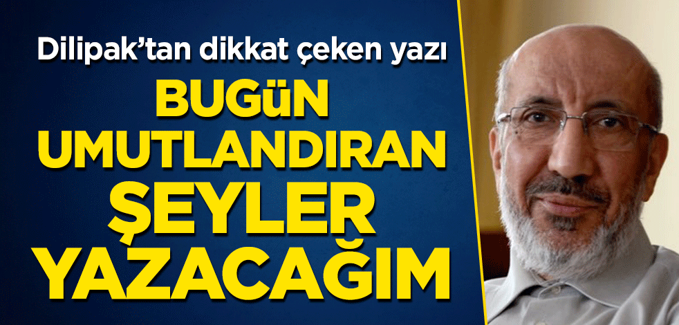 Dilipak: Bugün umutlandıran şeyler yazacağım